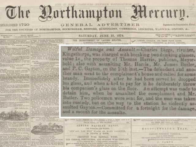 The Northampton Mercury of June 13, 1874, reported on the arrest of a riveter, Charles Biggs of Kingsthorpe, who smashed two glasses in a pub in Northampton's Mayorhold, before attacking the landlord and another man. He also attacked a police constable as he was led away.